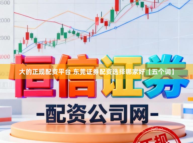 大的正规配资平台 东莞证券配资选择哪家好【五个词】