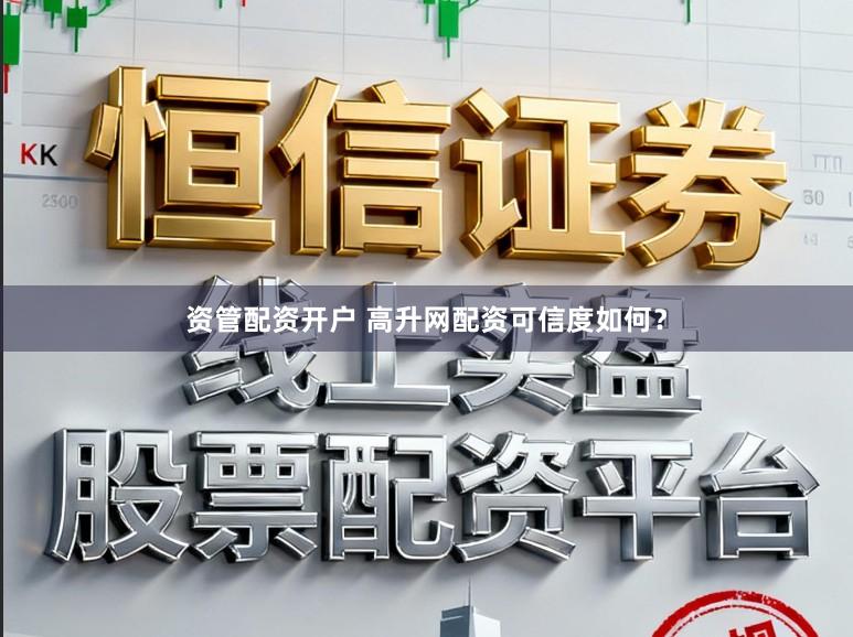 资管配资开户 高升网配资可信度如何？