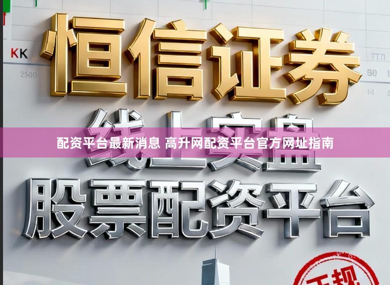 配资平台最新消息 高升网配资平台官方网址指南
