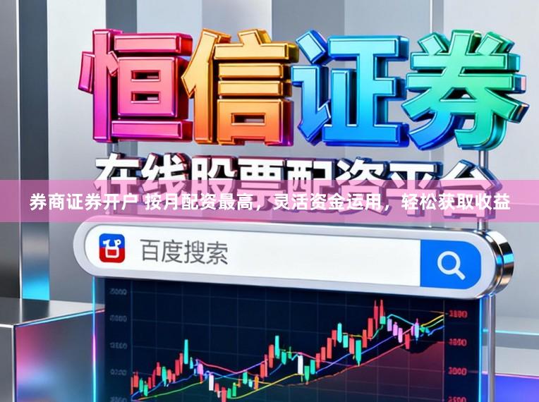 券商证券开户 按月配资最高，灵活资金运用，轻松获取收益