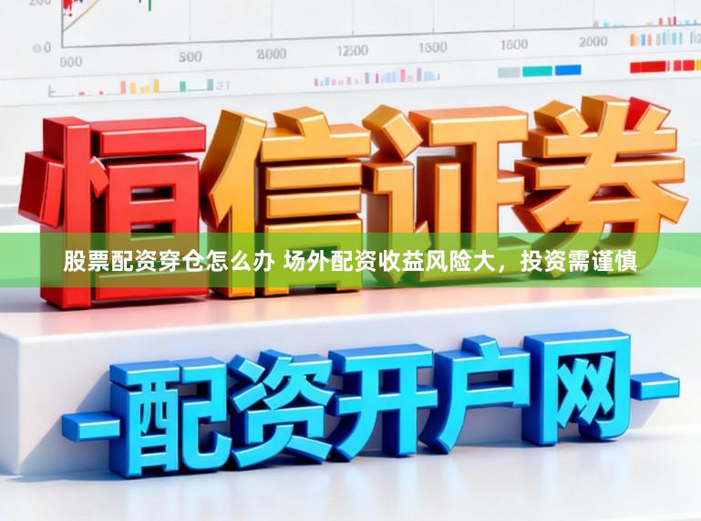 股票配资穿仓怎么办 场外配资收益风险大，投资需谨慎