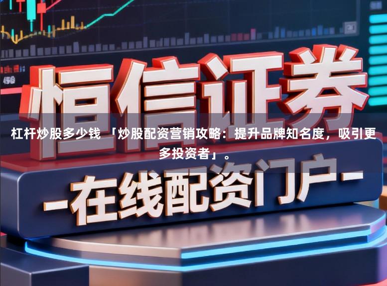杠杆炒股多少钱 「炒股配资营销攻略：提升品牌知名度，吸引更多投资者」。
