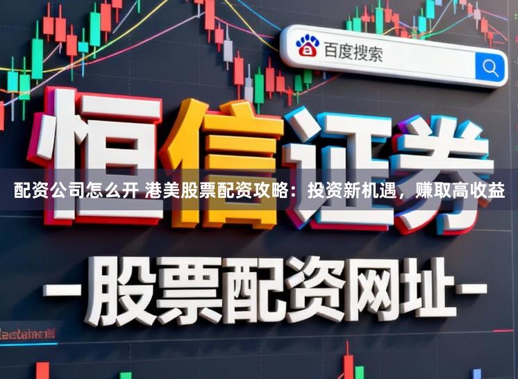 配资公司怎么开 港美股票配资攻略：投资新机遇，赚取高收益