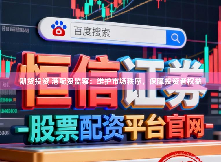 期货投资 港配资监察：维护市场秩序，保障投资者权益