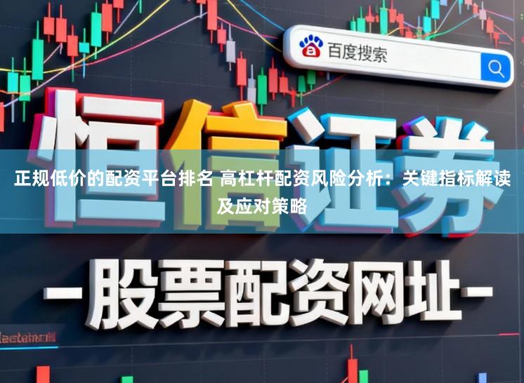 正规低价的配资平台排名 高杠杆配资风险分析：关键指标解读及应对策略