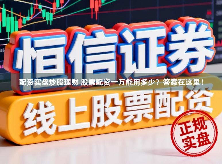 配资实盘炒股理财 股票配资一万能用多少？答案在这里！