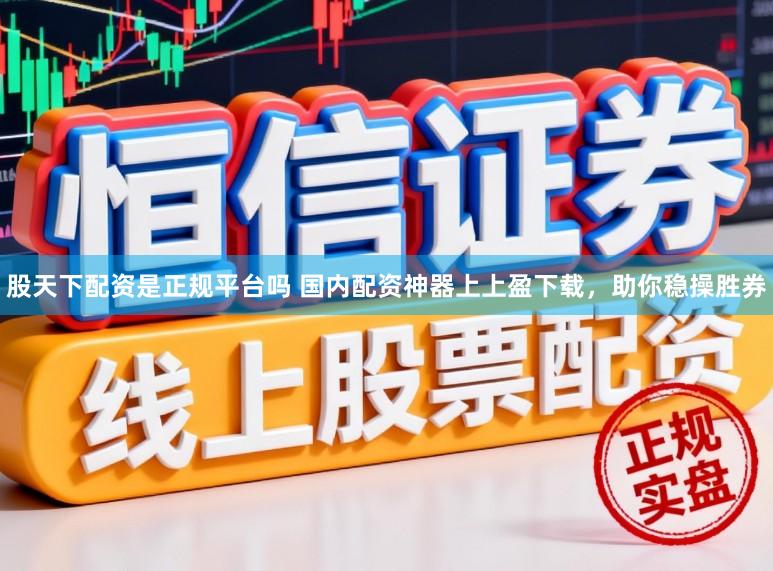 股天下配资是正规平台吗 国内配资神器上上盈下载，助你稳操胜券