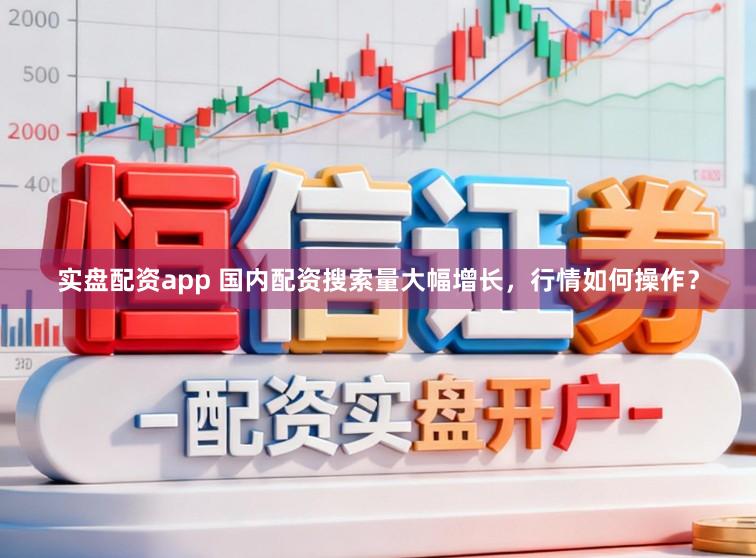 实盘配资app 国内配资搜索量大幅增长，行情如何操作？