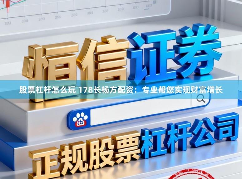 股票杠杆怎么玩 178长杨方配资：专业帮您实现财富增长