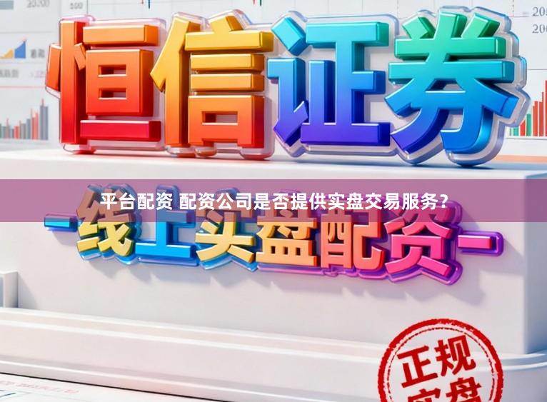 平台配资 配资公司是否提供实盘交易服务？