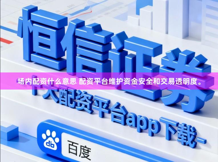 场内配资什么意思 配资平台维护资金安全和交易透明度。