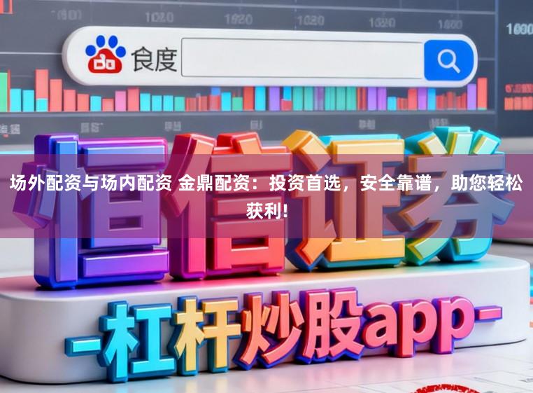 场外配资与场内配资 金鼎配资：投资首选，安全靠谱，助您轻松获利!