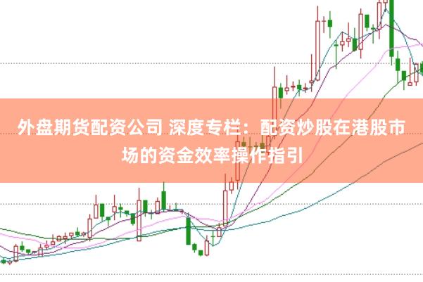 外盘期货配资公司 深度专栏：配资炒股在港股市场的资金效率操作指引
