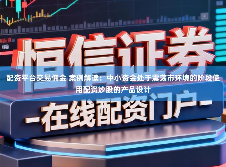 配资平台交易佣金 案例解读：中小资金处于震荡市环境的阶段使用配资炒股的产品设计