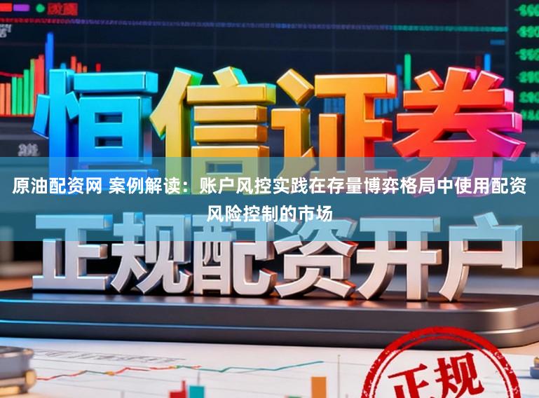 原油配资网 案例解读：账户风控实践在存量博弈格局中使用配资风险控制的市场