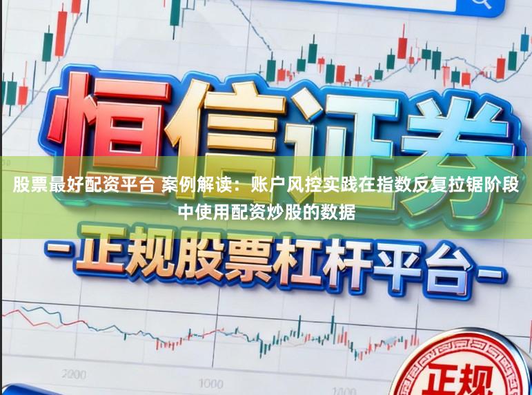 股票最好配资平台 案例解读：账户风控实践在指数反复拉锯阶段中使用配资炒股的数据