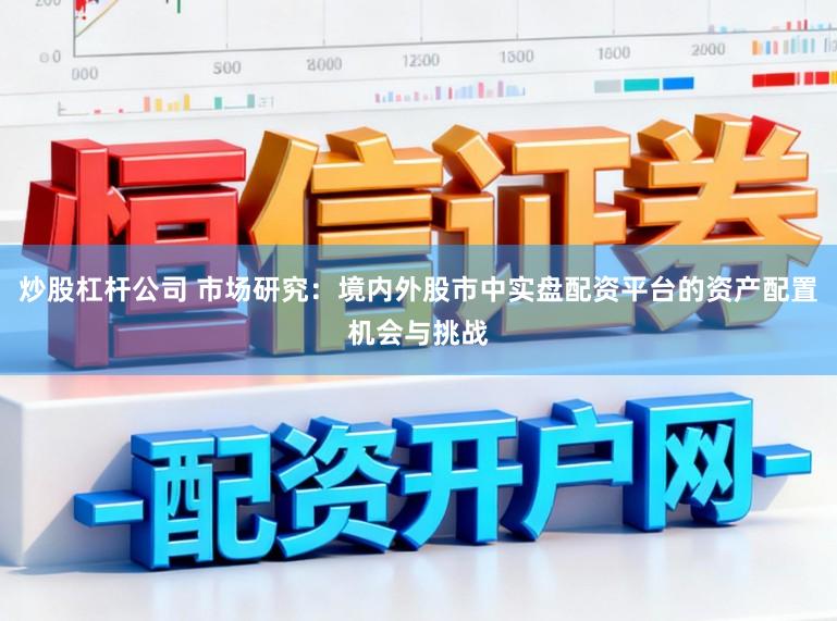 炒股杠杆公司 市场研究：境内外股市中实盘配资平台的资产配置机会与挑战