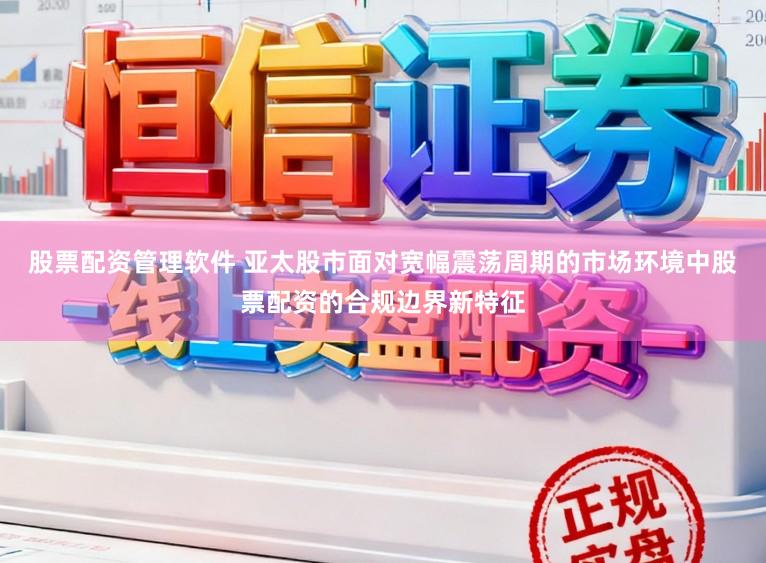 股票配资管理软件 亚太股市面对宽幅震荡周期的市场环境中股票配资的合规边界新特征