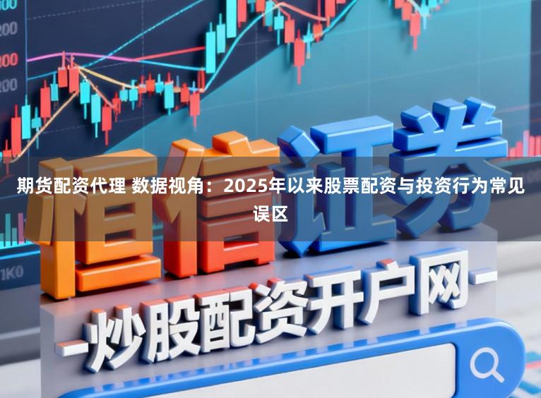 期货配资代理 数据视角：2025年以来股票配资与投资行为常见误区