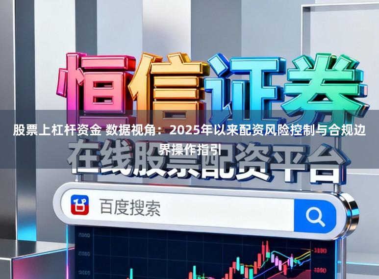 股票上杠杆资金 数据视角：2025年以来配资风险控制与合规边界操作指引