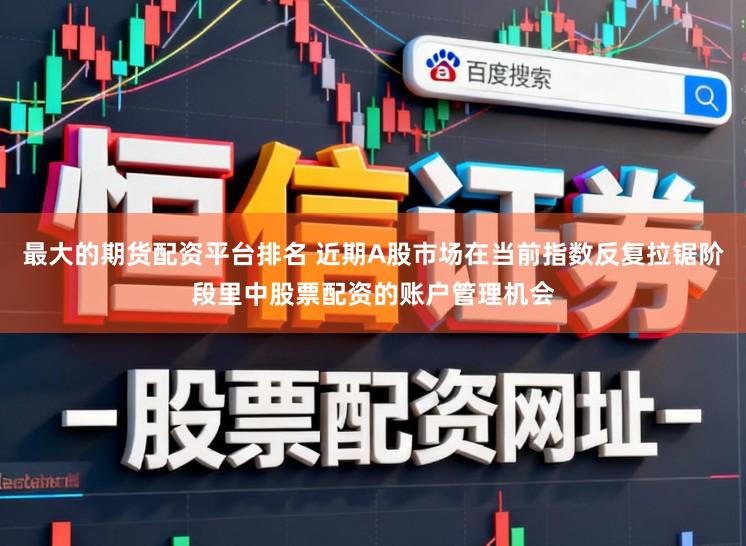 最大的期货配资平台排名 近期A股市场在当前指数反复拉锯阶段里中股票配资的账户管理机会