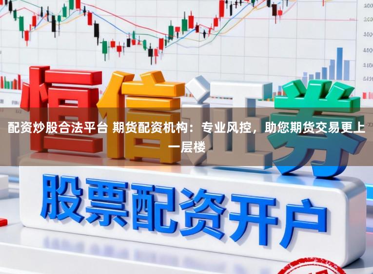 配资炒股合法平台 期货配资机构：专业风控，助您期货交易更上一层楼