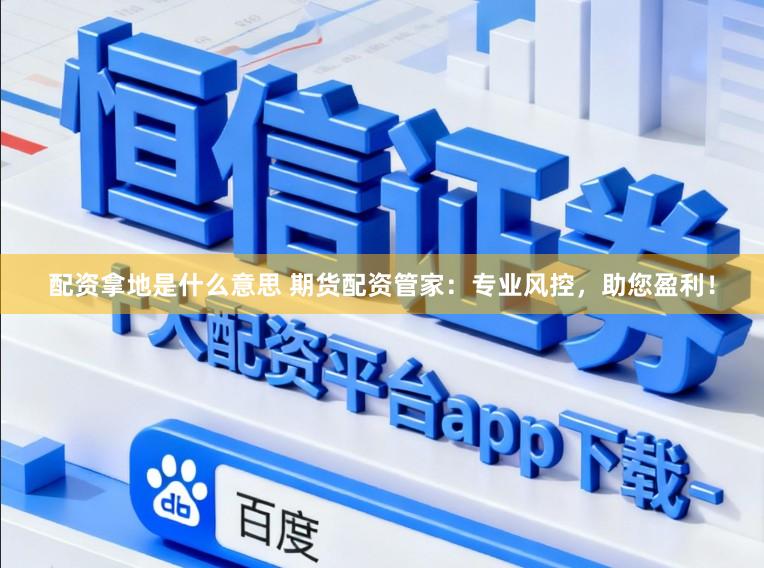 配资拿地是什么意思 期货配资管家：专业风控，助您盈利！
