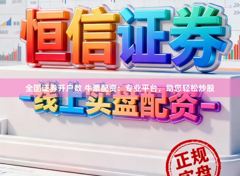 全国证券开户数 牛票配资：专业平台，助您轻松炒股