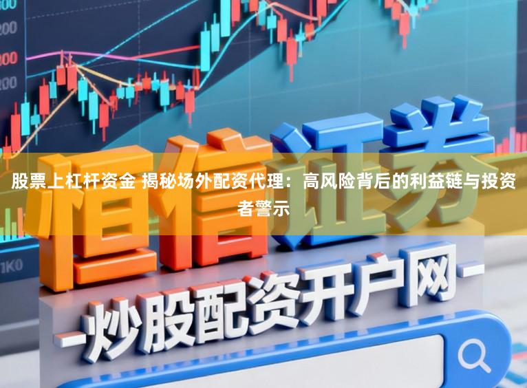 股票上杠杆资金 揭秘场外配资代理：高风险背后的利益链与投资者警示