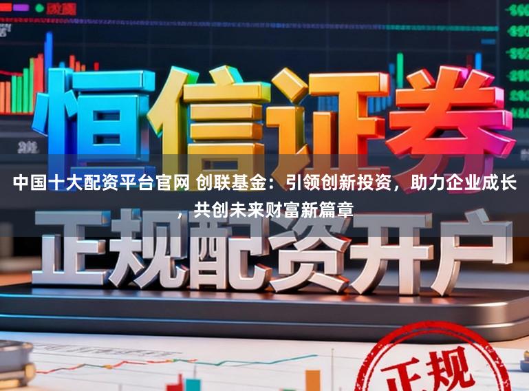 中国十大配资平台官网 创联基金：引领创新投资，助力企业成长，共创未来财富新篇章