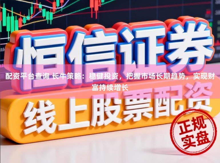 配资平台查询 长牛策略：稳健投资，把握市场长期趋势，实现财富持续增长