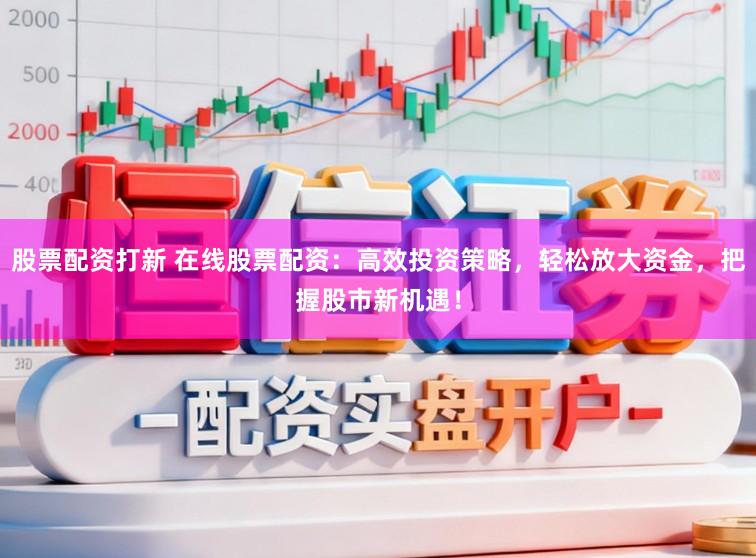 股票配资打新 在线股票配资：高效投资策略，轻松放大资金，把握股市新机遇！