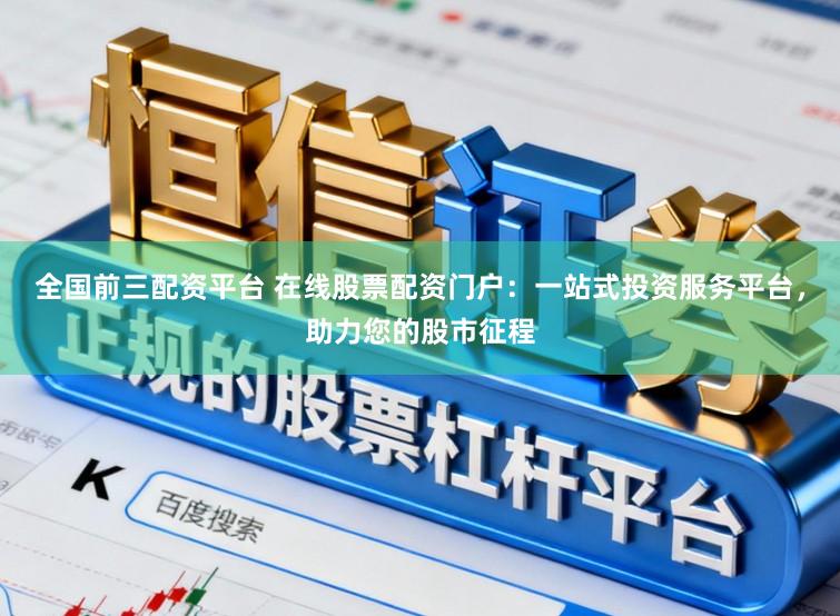 全国前三配资平台 在线股票配资门户：一站式投资服务平台，助力您的股市征程