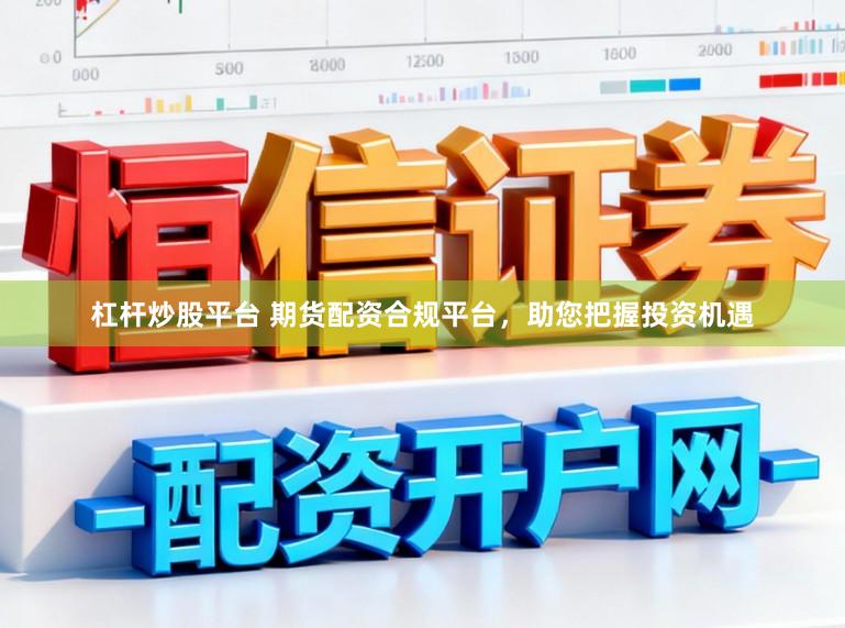 杠杆炒股平台 期货配资合规平台，助您把握投资机遇