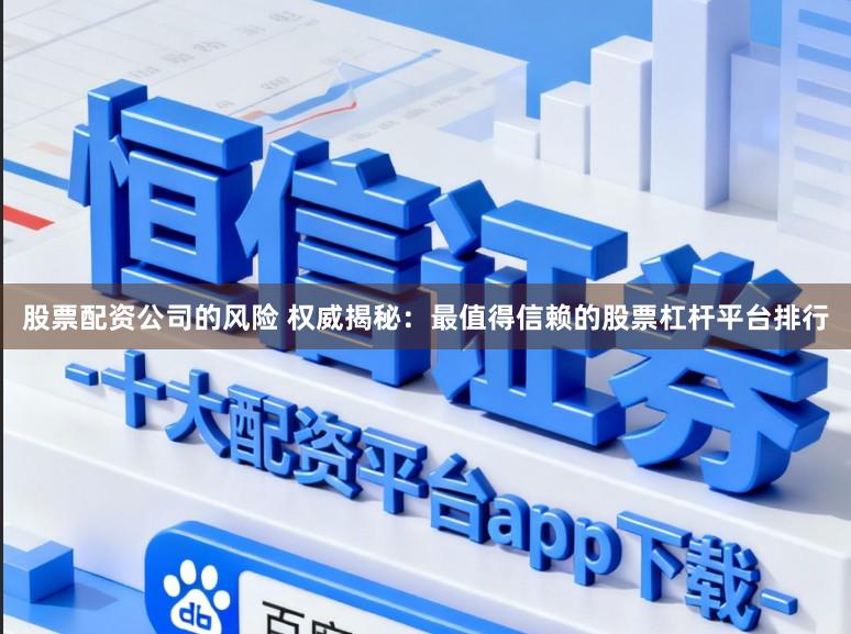 股票配资公司的风险 权威揭秘：最值得信赖的股票杠杆平台排行