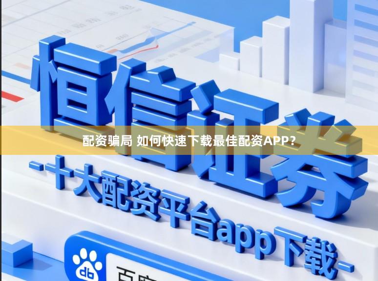 配资骗局 如何快速下载最佳配资APP？