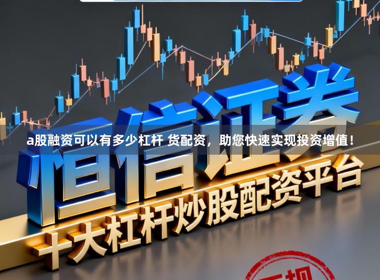 a股融资可以有多少杠杆 货配资，助您快速实现投资增值！