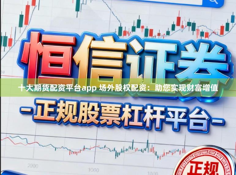 十大期货配资平台app 场外股权配资：助您实现财富增值