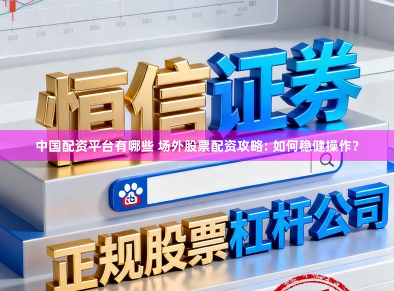 中国配资平台有哪些 场外股票配资攻略: 如何稳健操作？