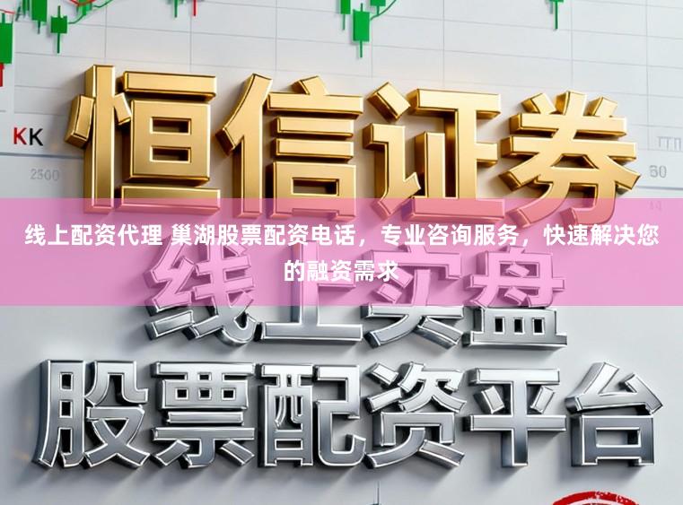 线上配资代理 巢湖股票配资电话，专业咨询服务，快速解决您的融资需求