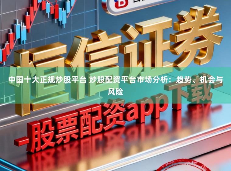 中国十大正规炒股平台 炒股配资平台市场分析：趋势、机会与风险