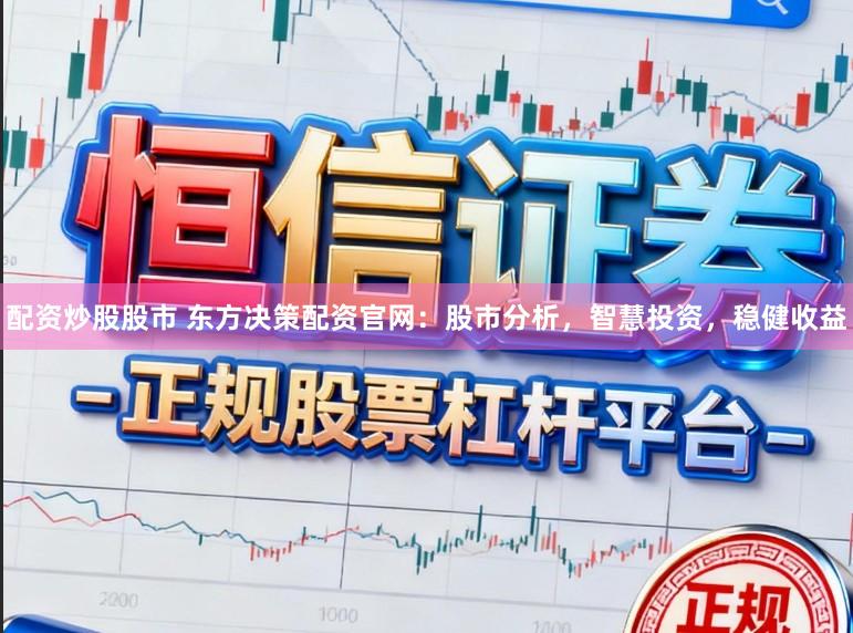 配资炒股股市 东方决策配资官网：股市分析，智慧投资，稳健收益