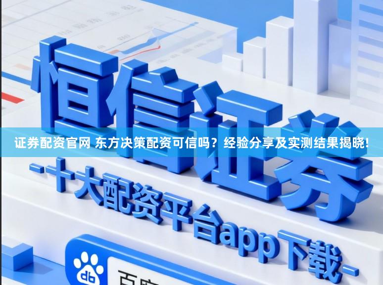 证券配资官网 东方决策配资可信吗？经验分享及实测结果揭晓!