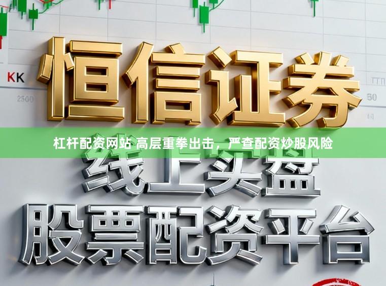 杠杆配资网站 高层重拳出击，严查配资炒股风险