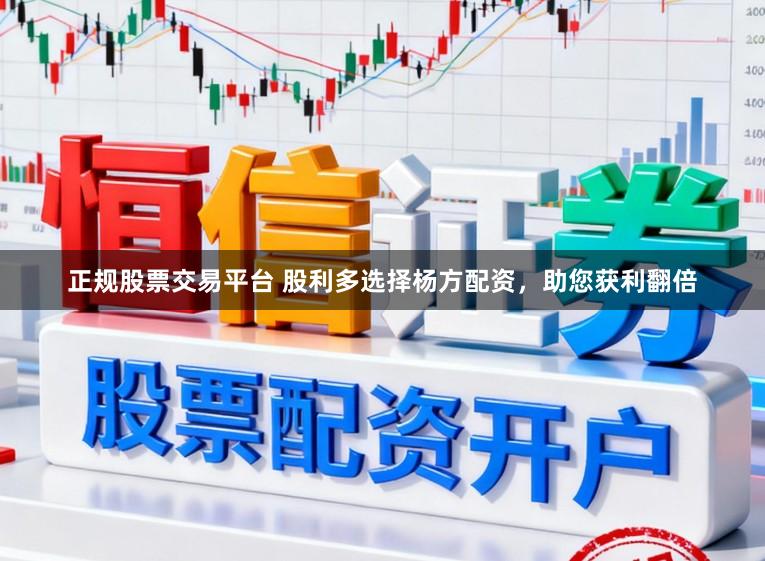 正规股票交易平台 股利多选择杨方配资，助您获利翻倍