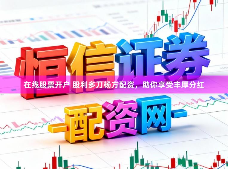 在线股票开户 股利多刀杨方配资,助你享受丰厚分红