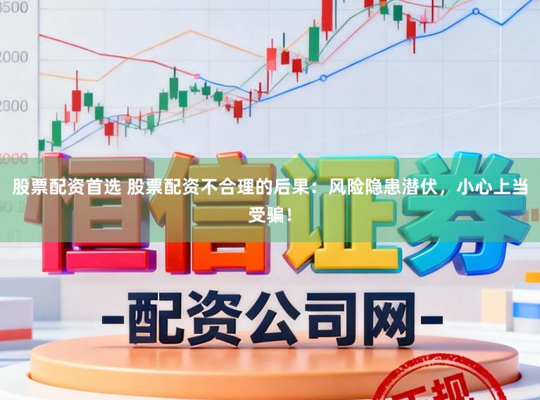 股票配资首选 股票配资不合理的后果：风险隐患潜伏，小心上当受骗！