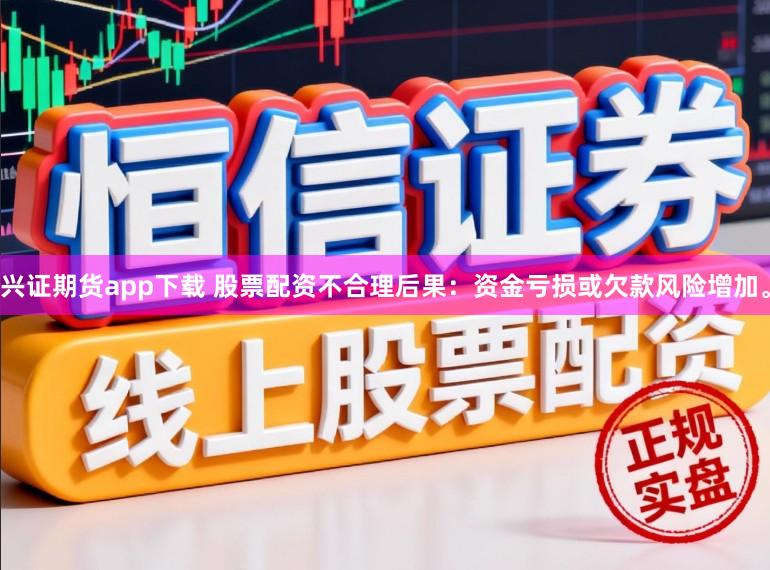 兴证期货app下载 股票配资不合理后果：资金亏损或欠款风险增加。