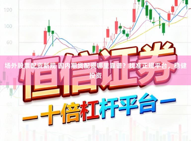场外股票配资新规 国内期货配资哪里靠谱？找准正规平台，稳健投资