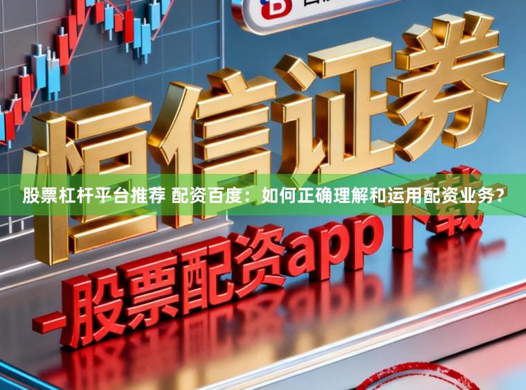 股票杠杆平台推荐 配资百度：如何正确理解和运用配资业务？